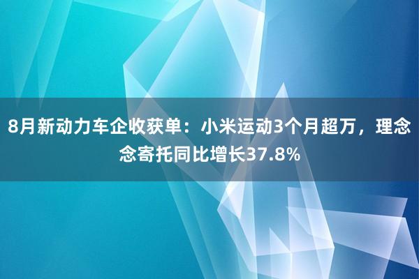 8月新动力车企收获单：小米运动3个月超万，理念念寄托同比增长37.8%