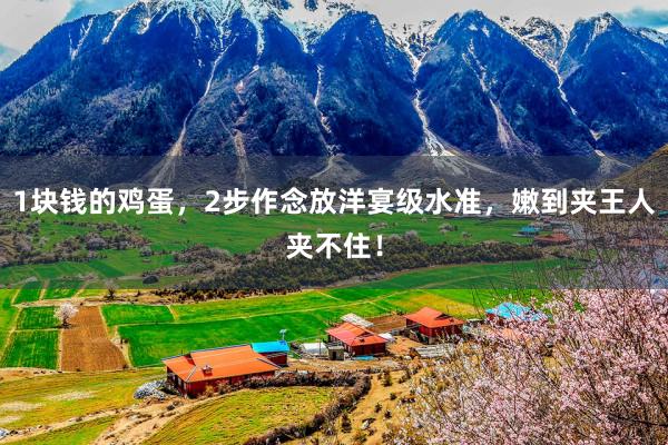 1块钱的鸡蛋，2步作念放洋宴级水准，嫩到夹王人夹不住！
