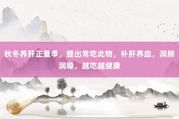 秋冬养肝正直季，提出常吃此物，补肝养血，润肺润嗓，越吃越健康