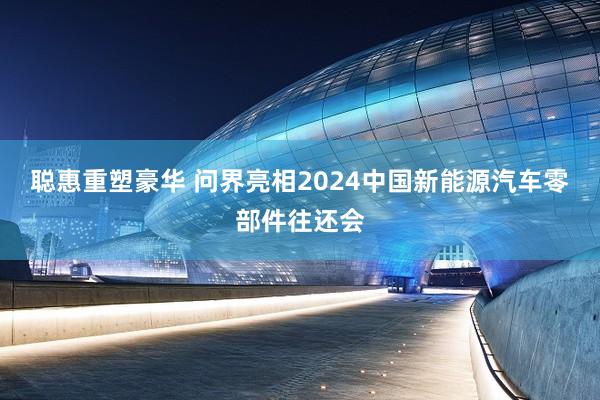 聪惠重塑豪华 问界亮相2024中国新能源汽车零部件往还会