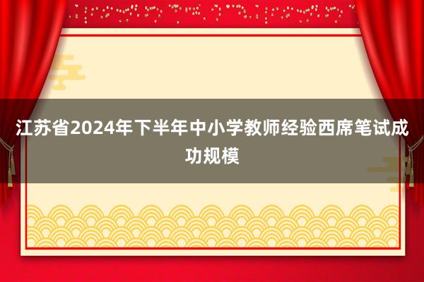 江苏省2024年下半年中小学教师经验西席笔试成功规模