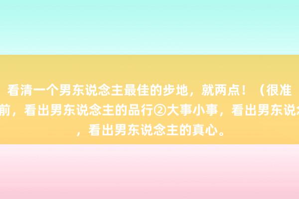 看清一个男东说念主最佳的步地，就两点！（很准）①利益眼前，看出男东说念主的品行②大事小事，看出男东说念主的真心。