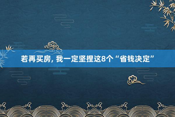 若再买房, 我一定坚捏这8个“省钱决定”