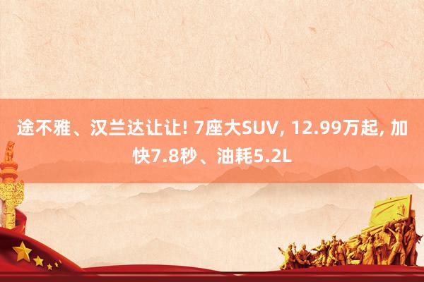 途不雅、汉兰达让让! 7座大SUV, 12.99万起, 加快7.8秒、油耗5.2L