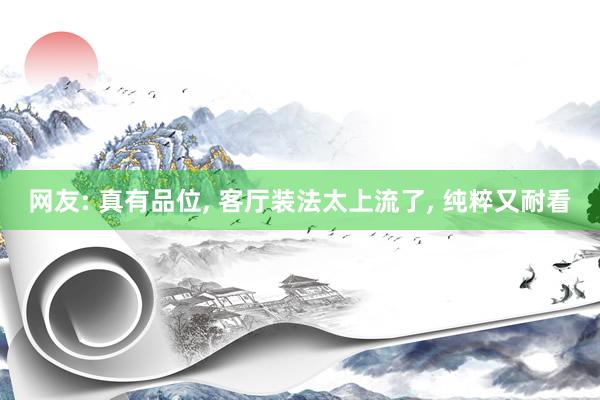网友: 真有品位, 客厅装法太上流了, 纯粹又耐看