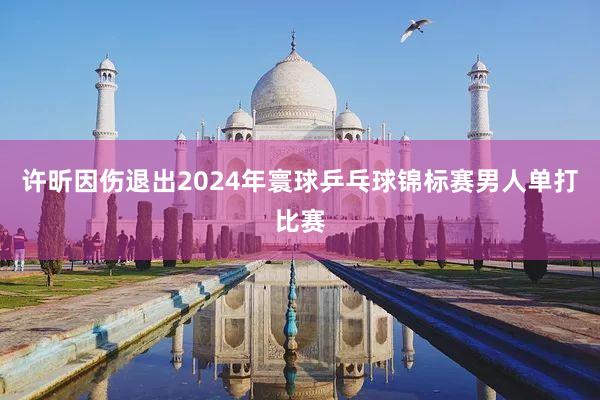 许昕因伤退出2024年寰球乒乓球锦标赛男人单打比赛