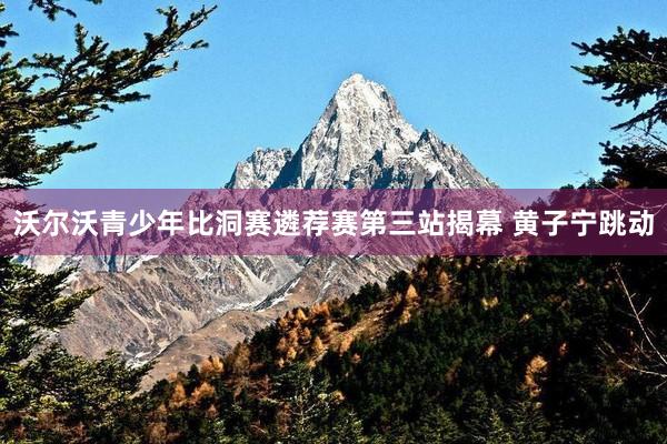 沃尔沃青少年比洞赛遴荐赛第三站揭幕 黄子宁跳动