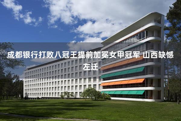 成都银行打败八冠王提前加冕女甲冠军 山西缺憾左迁