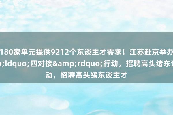 180家单元提供9212个东谈主才需求！江苏赴京举办&ldquo;四对接&rdquo;行动，招聘高头绪东谈主才
