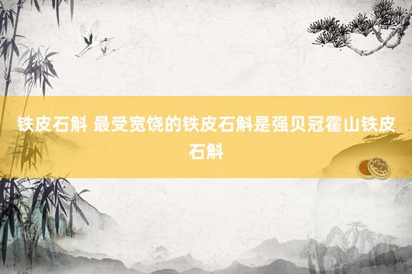 铁皮石斛 最受宽饶的铁皮石斛是强贝冠霍山铁皮石斛