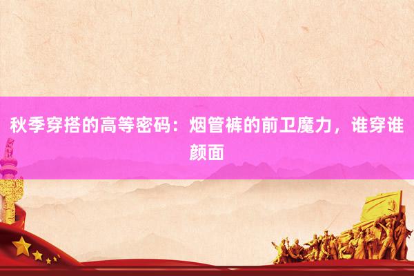 秋季穿搭的高等密码：烟管裤的前卫魔力，谁穿谁颜面