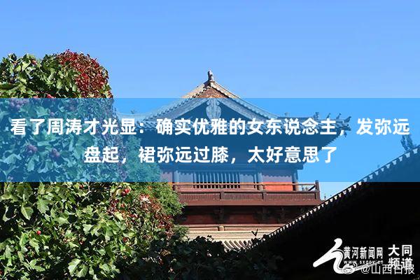 看了周涛才光显:确实优雅的女东说念主,发弥远盘起,裙弥远过膝,太好意思了