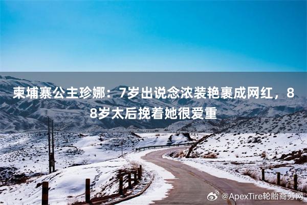 柬埔寨公主珍娜：7岁出说念浓装艳裹成网红，88岁太后挽着她很爱重