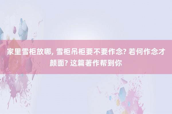 家里雪柜放哪, 雪柜吊柜要不要作念? 若何作念才颜面? 这篇著作帮到你