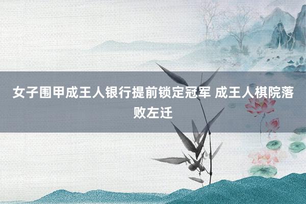 女子围甲成王人银行提前锁定冠军 成王人棋院落败左迁