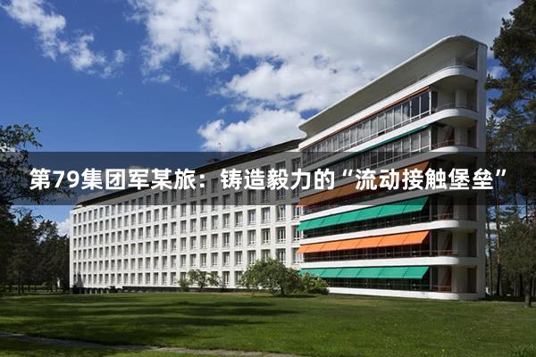 第79集团军某旅：铸造毅力的“流动接触堡垒”