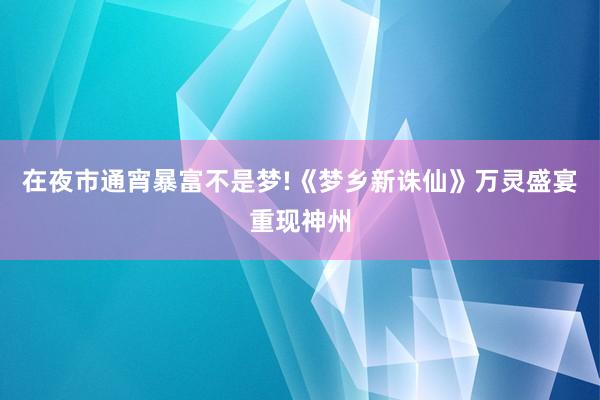 在夜市通宵暴富不是梦!《梦乡新诛仙》万灵盛宴重现神州