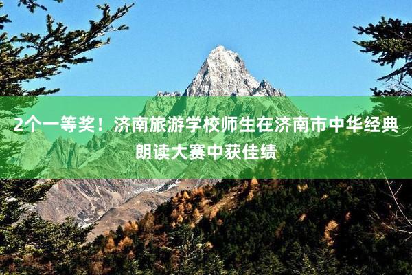 2个一等奖！济南旅游学校师生在济南市中华经典朗读大赛中获佳绩