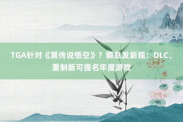 TGA针对《黑传说悟空》？瞬息发新规：DLC、重制版可提名年度游戏