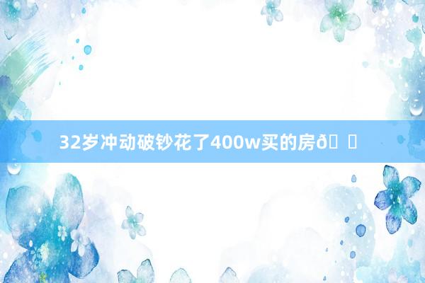 32岁冲动破钞花了400w买的房🏠