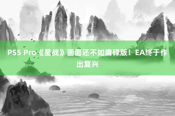 PS5 Pro《星战》画面还不如庸碌版！EA终于作出复兴