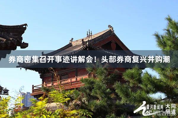 券商密集召开事迹讲解会！头部券商复兴并购潮