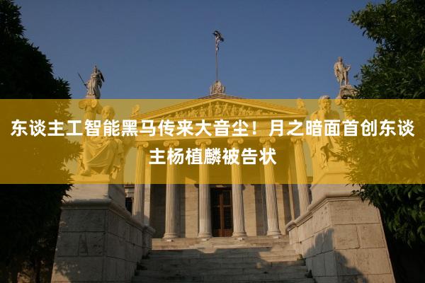 东谈主工智能黑马传来大音尘！月之暗面首创东谈主杨植麟被告状