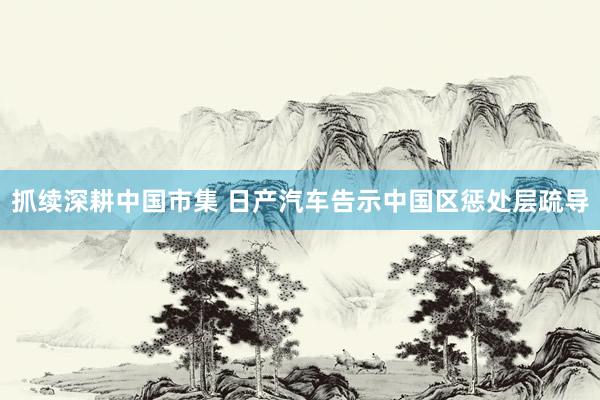 抓续深耕中国市集 日产汽车告示中国区惩处层疏导