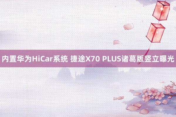 内置华为HiCar系统 捷途X70 PLUS诸葛版竖立曝光