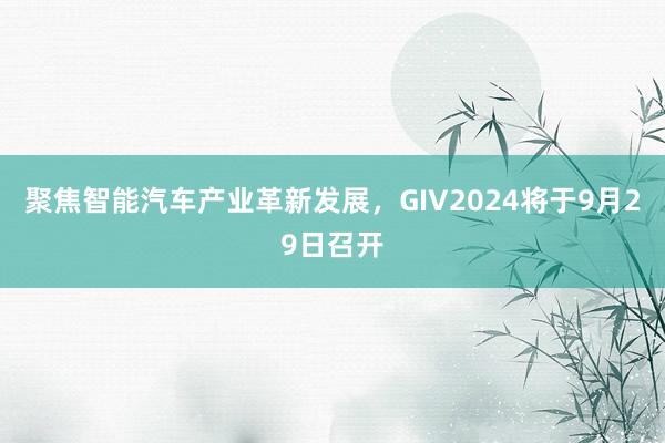 聚焦智能汽车产业革新发展，GIV2024将于9月29日召开