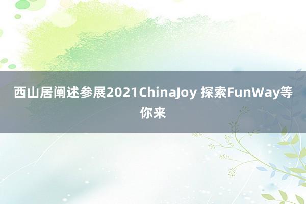西山居阐述参展2021ChinaJoy 探索FunWay等你来