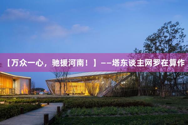 【万众一心，驰援河南！】——塔东谈主网罗在算作