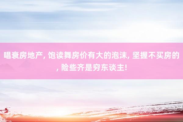 唱衰房地产, 饱读舞房价有大的泡沫, 坚握不买房的, 险些齐是穷东谈主!