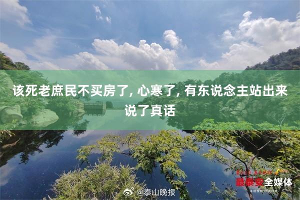 该死老庶民不买房了, 心寒了, 有东说念主站出来说了真话