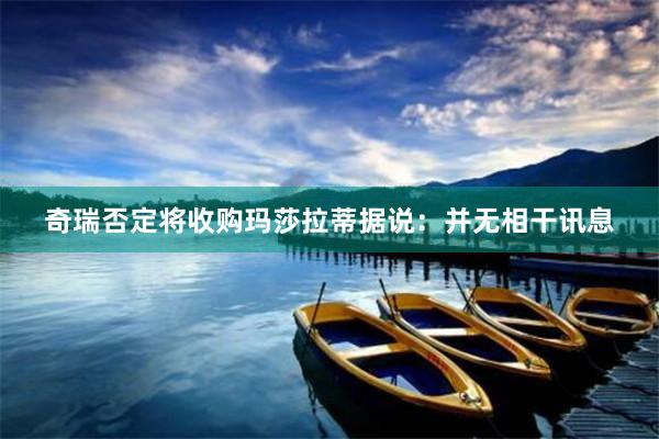 奇瑞否定将收购玛莎拉蒂据说：并无相干讯息