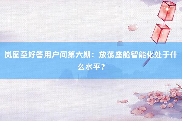 岚图至好答用户问第六期：放荡座舱智能化处于什么水平？