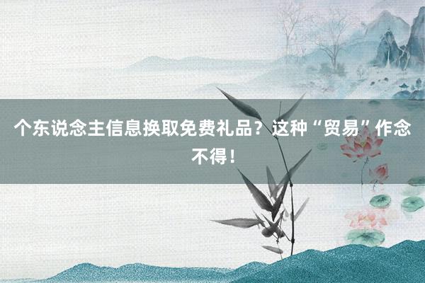 个东说念主信息换取免费礼品？这种“贸易”作念不得！