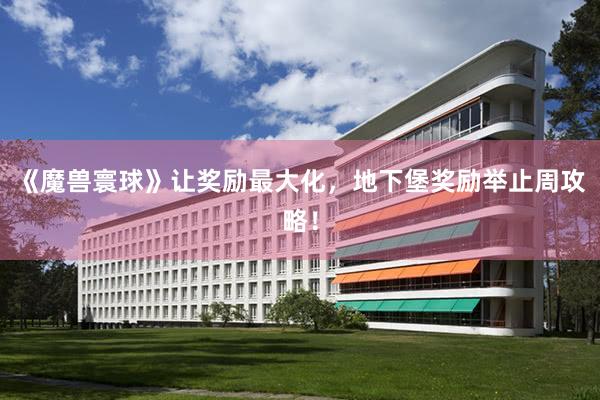 《魔兽寰球》让奖励最大化，地下堡奖励举止周攻略！