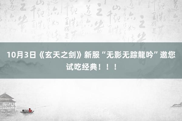 10月3日《玄天之剑》新服“无影无踪龍吟”邀您试吃经典！！！