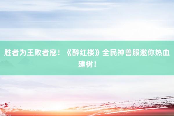 胜者为王败者寇！《醉红楼》全民神兽服邀你热血建树！