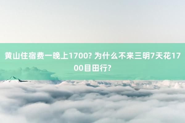 黄山住宿费一晚上1700? 为什么不来三明7天花1700目田行?
