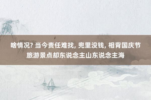 啥情况? 当今责任难找, 兜里没钱, 相背国庆节旅游景点却东说念主山东说念主海