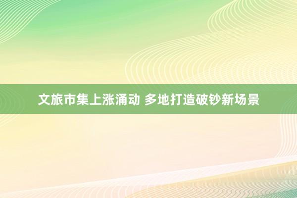 文旅市集上涨涌动 多地打造破钞新场景