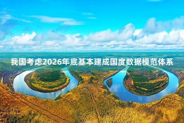 我国考虑2026年底基本建成国度数据模范体系