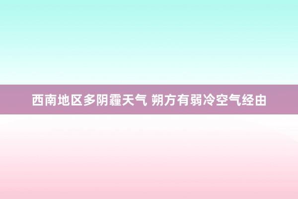 西南地区多阴霾天气 朔方有弱冷空气经由