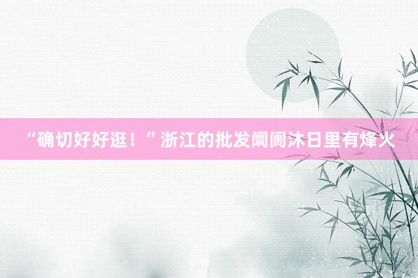 “确切好好逛！”浙江的批发阛阓沐日里有烽火
