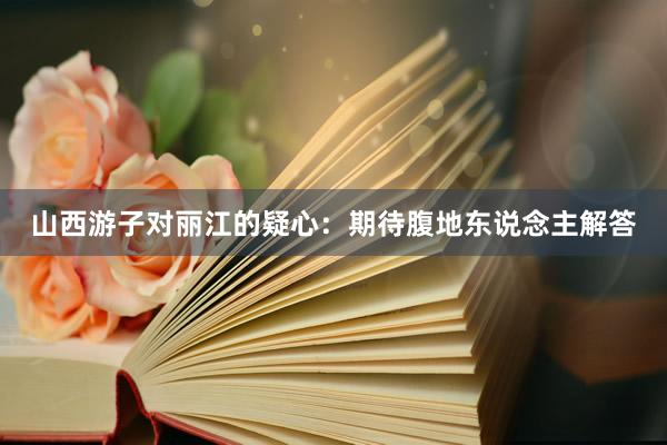 山西游子对丽江的疑心：期待腹地东说念主解答