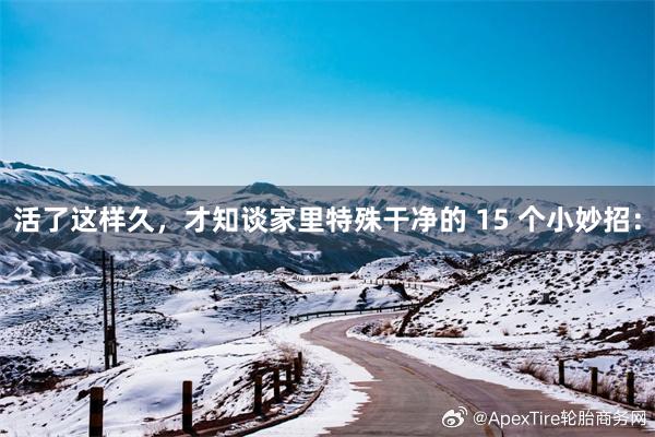 活了这样久,才知谈家里特殊干净的 15 个小妙招: