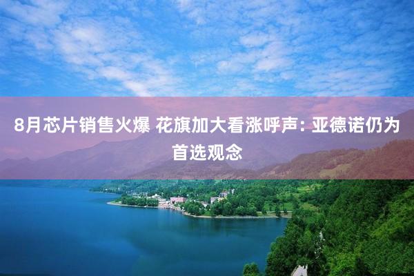 8月芯片销售火爆 花旗加大看涨呼声: 亚德诺仍为首选观念