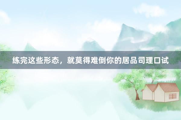 练完这些形态，就莫得难倒你的居品司理口试